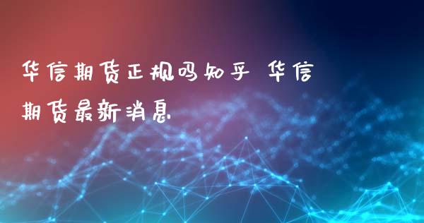 华信期货正规吗知乎 华信期货最新消息_https://www.xyskdbj.com_期货平台_第1张