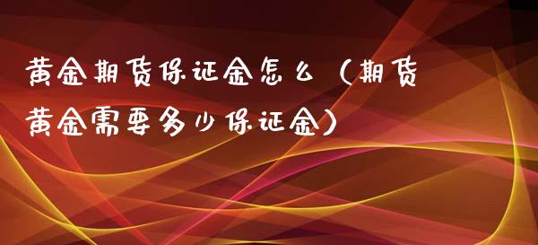 黄金期货保证金怎么（期货黄金需要多少保证金）_https://www.xyskdbj.com_原油行情_第1张