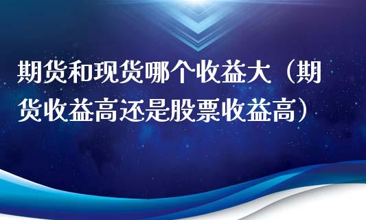 期货和现货哪个收益大（期货收益高还是股票收益高）_https://www.xyskdbj.com_原油直播_第1张