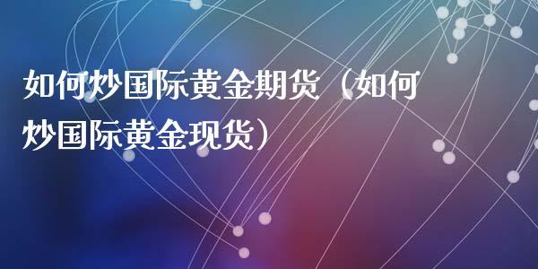 如何炒国际黄金期货（如何炒国际黄金现货）_https://www.xyskdbj.com_原油行情_第1张