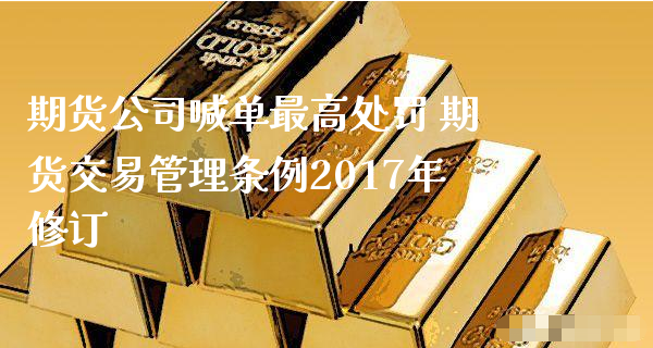 期货公司喊单最高处罚 期货交易管理条例2017年修订_https://www.xyskdbj.com_期货平台_第1张