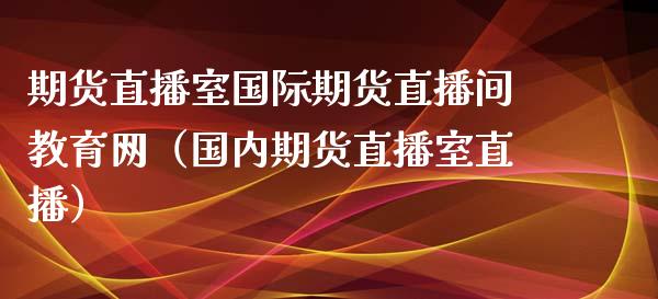 期货直播室国际期货直播间教育网（国内期货直播室直播）_https://www.xyskdbj.com_期货学院_第1张