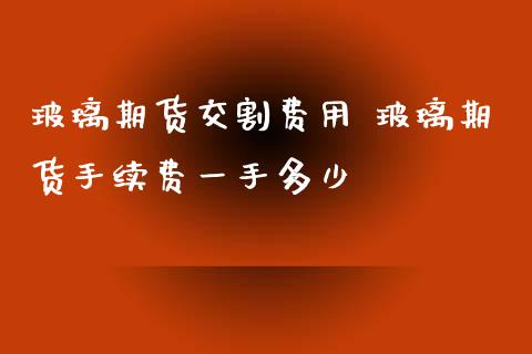 玻璃期货交割费用 玻璃期货手续费一手多少_https://www.xyskdbj.com_期货学院_第1张