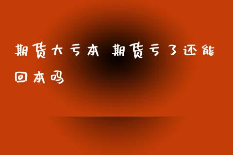 期货大亏本 期货亏了还能回本吗_https://www.xyskdbj.com_期货行情_第1张