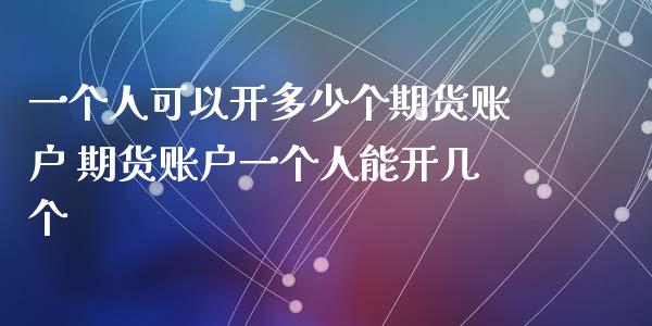 一个人可以开多少个期货账户 期货账户一个人能开几个_https://www.xyskdbj.com_期货学院_第1张