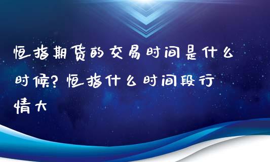 恒指期货的交易时间是什么时候? 恒指什么时间段行情大_https://www.xyskdbj.com_期货学院_第1张