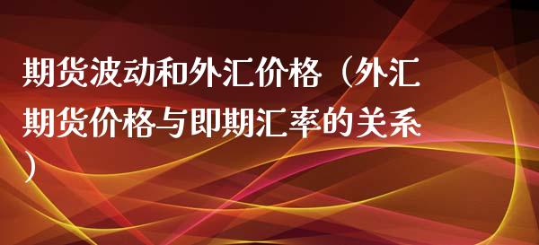 期货波动和外汇价格（外汇期货价格与即期汇率的关系）_https://www.xyskdbj.com_期货学院_第1张