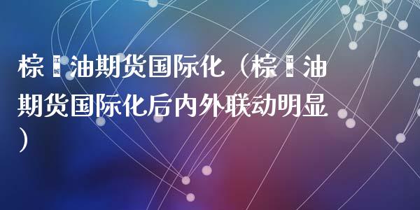 棕榈油期货国际化（棕榈油期货国际化后内外联动明显）_https://www.xyskdbj.com_期货行情_第1张