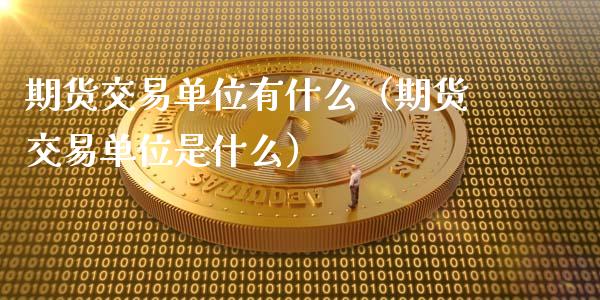 期货交易单位有什么（期货交易单位是什么）_https://www.xyskdbj.com_原油行情_第1张