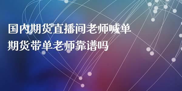 国内期货直播间老师喊单 期货带单老师靠谱吗_https://www.xyskdbj.com_期货手续费_第1张