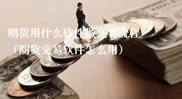 期货用什么软件做交易流程（期货交易软件怎么用）_https://www.xyskdbj.com_期货学院_第1张