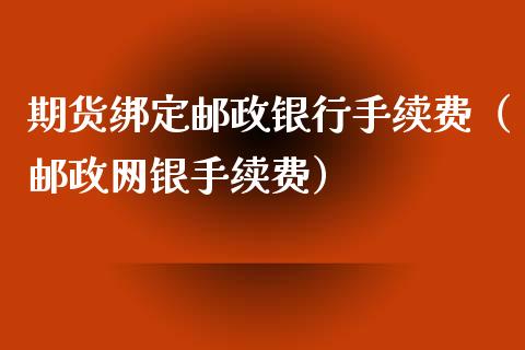 期货绑定邮政银行手续费（邮政网银手续费）_https://www.xyskdbj.com_期货行情_第1张