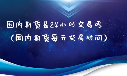 国内期货是24小时交易吗（国内期货每天交易时间）_https://www.xyskdbj.com_期货学院_第1张