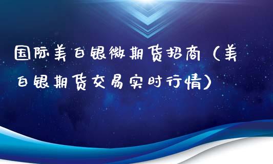 国际美白银微期货招商（美白银期货交易实时行情）_https://www.xyskdbj.com_期货学院_第1张