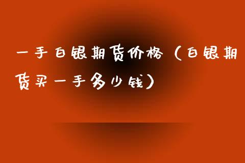 一手白银期货价格（白银期货买一手多少钱）_https://www.xyskdbj.com_原油行情_第1张