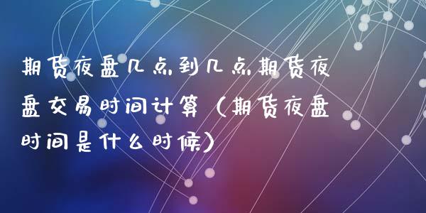 期货夜盘几点到几点期货夜盘交易时间计算（期货夜盘时间是什么时候）_https://www.xyskdbj.com_期货学院_第1张