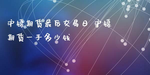 沪镍期货最后交易日 沪镍期货一手多少钱_https://www.xyskdbj.com_期货平台_第1张