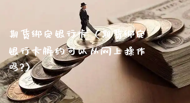 期货绑定银行卡（期货绑定银行卡解约可以从网上操作吗?）_https://www.xyskdbj.com_期货行情_第1张