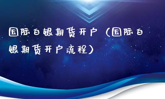 国际白银期货开户（国际白银期货开户流程）_https://www.xyskdbj.com_期货手续费_第1张