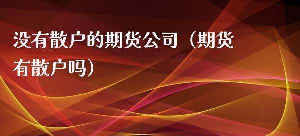 没有散户的期货公司（期货有散户吗）_https://www.xyskdbj.com_期货平台_第1张