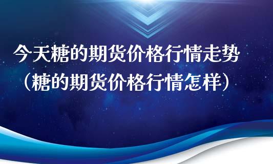 今天糖的期货价格行情走势（糖的期货价格行情怎样）_https://www.xyskdbj.com_期货学院_第1张