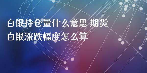 白银持仓量什么意思 期货白银涨跌幅度怎么算_https://www.xyskdbj.com_原油行情_第1张