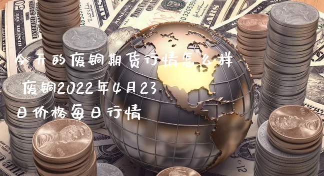 今天的废铜期货行情怎么样 废铜2022年4月23日价格每日行情_https://www.xyskdbj.com_期货学院_第1张