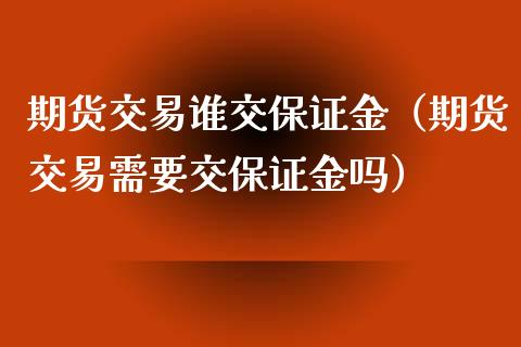 期货交易谁交保证金（期货交易需要交保证金吗）_https://www.xyskdbj.com_期货学院_第1张