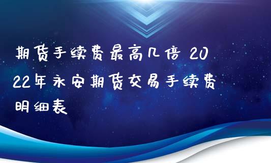 期货手续费最高几倍 2022年永安期货交易手续费明细表_https://www.xyskdbj.com_期货学院_第1张