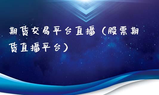 期货交易平台直播（股票期货直播平台）_https://www.xyskdbj.com_期货平台_第1张