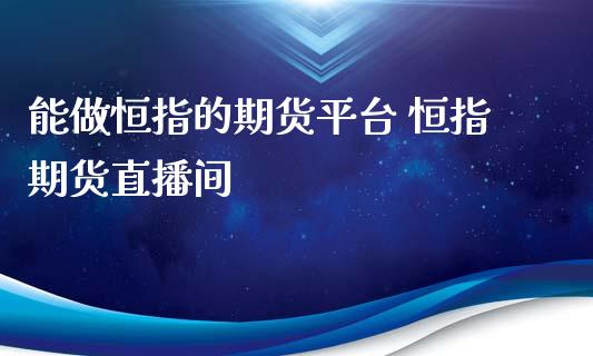 能做恒指的期货平台 恒指期货直播间_https://www.xyskdbj.com_原油行情_第1张