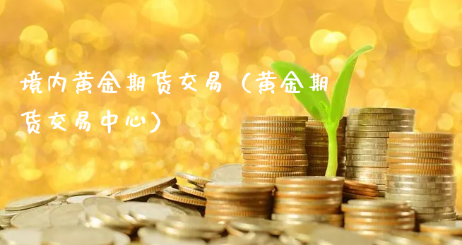 境内黄金期货交易（黄金期货交易中心）_https://www.xyskdbj.com_原油直播_第1张