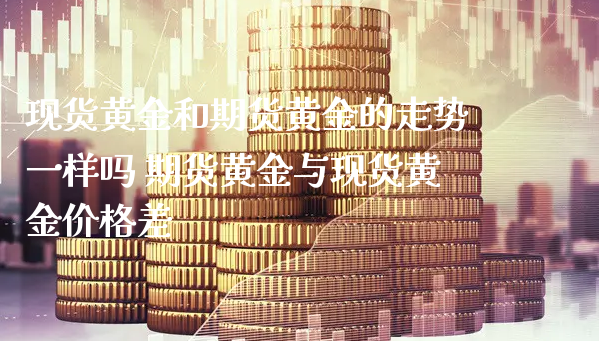 现货黄金和期货黄金的走势一样吗 期货黄金与现货黄金价格差_https://www.xyskdbj.com_原油直播_第1张