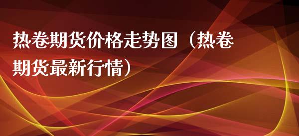 热卷期货价格走势图（热卷期货最新行情）_https://www.xyskdbj.com_期货手续费_第1张