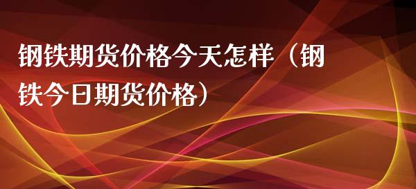 钢铁期货价格今天怎样（钢铁今日期货价格）_https://www.xyskdbj.com_期货行情_第1张