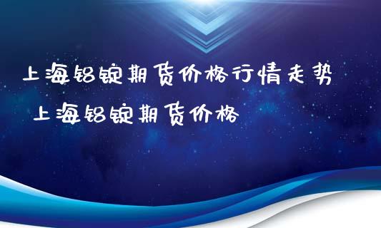 上海铝锭期货价格行情走势 上海铝锭期货价格_https://www.xyskdbj.com_期货平台_第1张