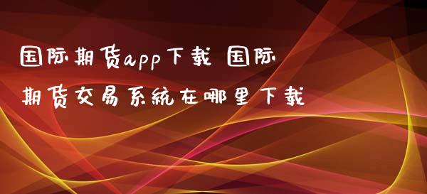 国际期货app下载 国际期货交易系统在哪里下载_https://www.xyskdbj.com_原油直播_第1张