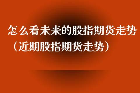 怎么看未来的股指期货走势（近期股指期货走势）_https://www.xyskdbj.com_期货行情_第1张