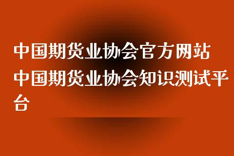 中国期货业协会官方网站 中国期货业协会知识测试平台_https://www.xyskdbj.com_期货学院_第1张