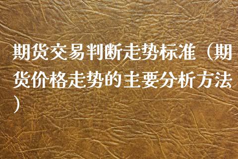 期货交易判断走势标准（期货价格走势的主要分析方法）_https://www.xyskdbj.com_期货学院_第1张