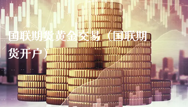 国联期货黄金交易（国联期货开户）_https://www.xyskdbj.com_原油直播_第1张