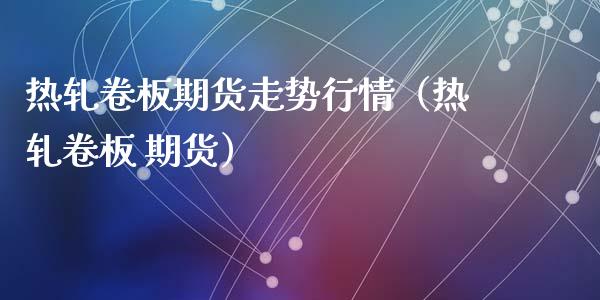 热轧卷板期货走势行情（热轧卷板 期货）_https://www.xyskdbj.com_期货学院_第1张