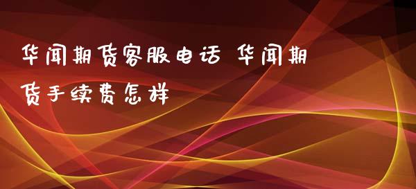 华闻期货客服电话 华闻期货手续费怎样_https://www.xyskdbj.com_期货平台_第1张