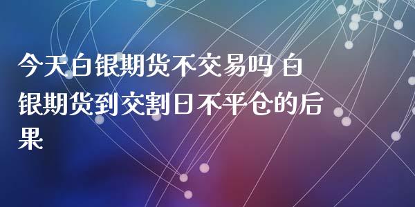 今天白银期货不交易吗 白银期货到交割日不平仓的后果_https://www.xyskdbj.com_期货学院_第1张