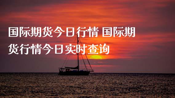 国际期货今日行情 国际期货行情今日实时查询_https://www.xyskdbj.com_期货学院_第1张