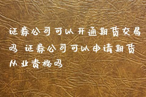 证券公司可以开通期货交易吗 证券公司可以申请期货从业资格吗_https://www.xyskdbj.com_期货学院_第1张