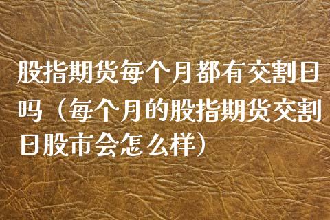 股指期货每个月都有交割日吗（每个月的股指期货交割日股市会怎么样）_https://www.xyskdbj.com_期货学院_第1张