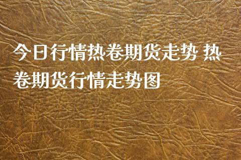 今日行情热卷期货走势 热卷期货行情走势图_https://www.xyskdbj.com_期货学院_第1张