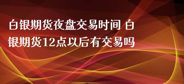 白银期货夜盘交易时间 白银期货12点以后有交易吗_https://www.xyskdbj.com_原油行情_第1张