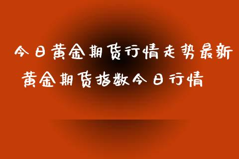 今日黄金期货行情走势最新 黄金期货指数今日行情_https://www.xyskdbj.com_期货学院_第1张